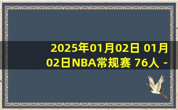 2025年01月02日 01月02日NBA常规赛 76人 - 国王 精彩镜头